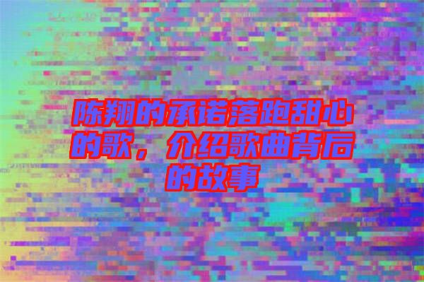 陳翔的承諾落跑甜心的歌，介紹歌曲背后的故事