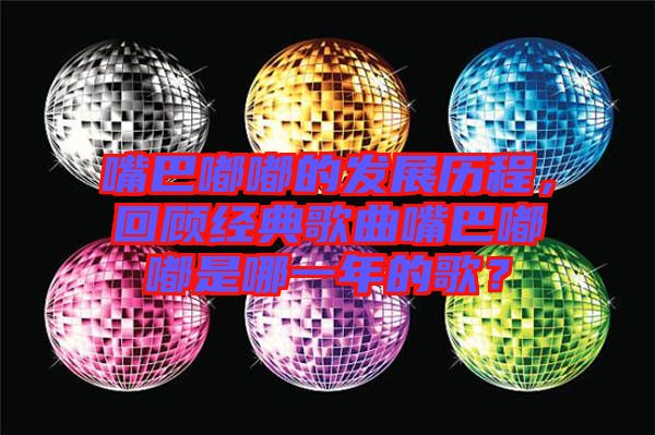 嘴巴嘟嘟的發(fā)展歷程，回顧經(jīng)典歌曲嘴巴嘟嘟是哪一年的歌？