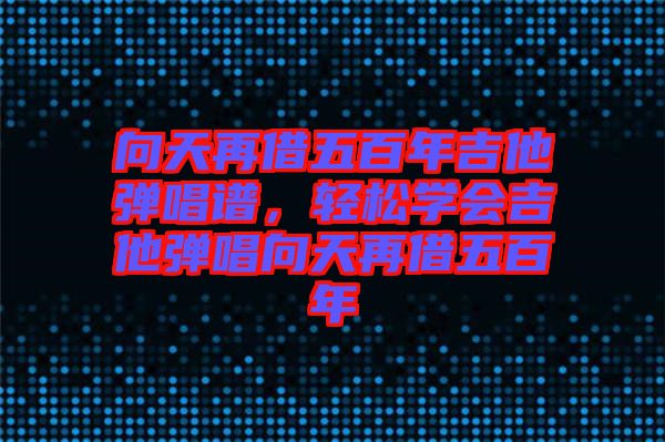 向天再借五百年吉他彈唱譜，輕松學(xué)會(huì)吉他彈唱向天再借五百年
