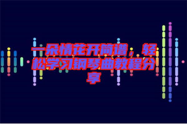 一朵情花開簡譜，輕松學習鋼琴曲教程分享