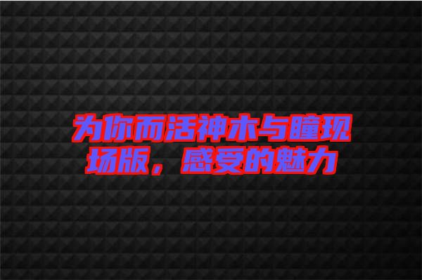 為你而活神木與瞳現(xiàn)場版，感受的魅力