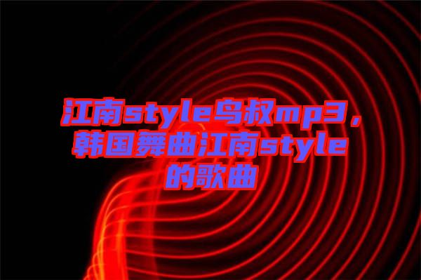 江南style鳥叔mp3，韓國舞曲江南style的歌曲