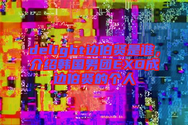 delight邊伯賢是誰，介紹韓國男團(tuán)EXO成邊伯賢的個人