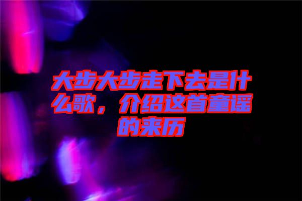 大步大步走下去是什么歌，介紹這首童謠的來(lái)歷