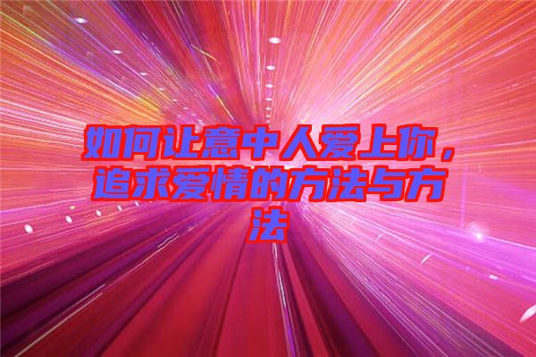 如何讓意中人愛(ài)上你，追求愛(ài)情的方法與方法