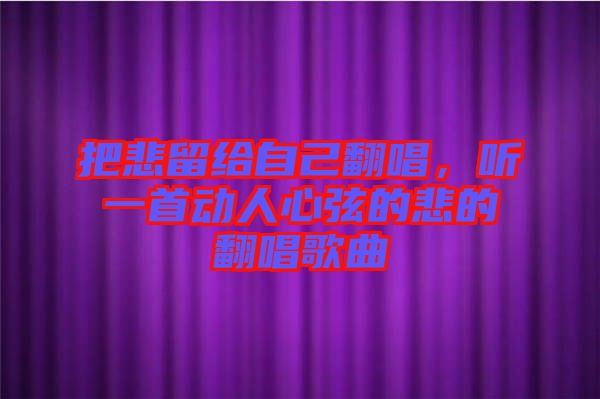 把悲留給自己翻唱，聽一首動(dòng)人心弦的悲的翻唱歌曲
