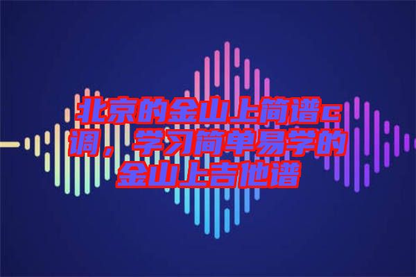 北京的金山上簡譜c調(diào)，學(xué)習(xí)簡單易學(xué)的金山上吉他譜