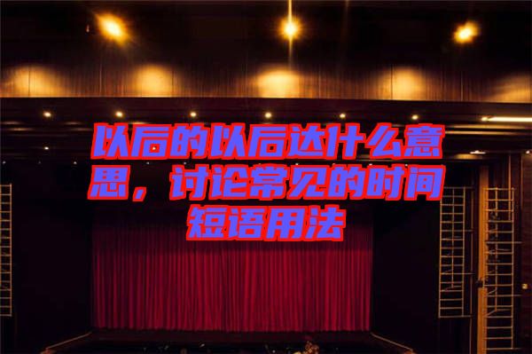 以后的以后達(dá)什么意思，討論常見的時間短語用法