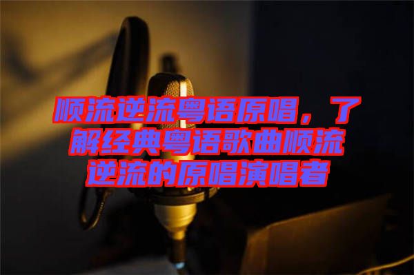 順流逆流粵語(yǔ)原唱，了解經(jīng)典粵語(yǔ)歌曲順流逆流的原唱演唱者