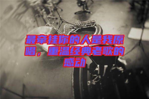 最牽掛你的人是我原唱，重溫經(jīng)典老歌的感動