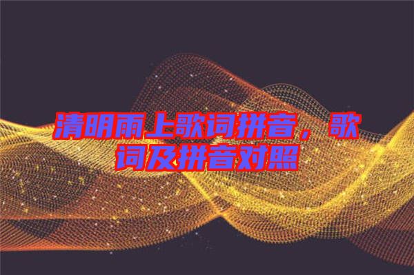 清明雨上歌詞拼音，歌詞及拼音對(duì)照