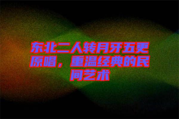 東北二人轉(zhuǎn)月牙五更原唱，重溫經(jīng)典的民間藝術(shù)