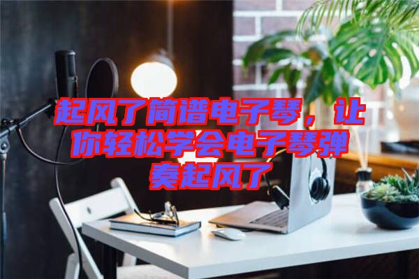 起風(fēng)了簡(jiǎn)譜電子琴，讓你輕松學(xué)會(huì)電子琴?gòu)椬嗥痫L(fēng)了