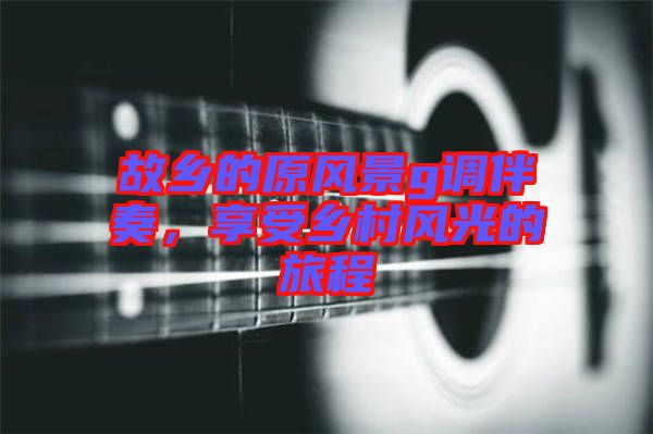 故鄉(xiāng)的原風(fēng)景g調(diào)伴奏，享受鄉(xiāng)村風(fēng)光的旅程