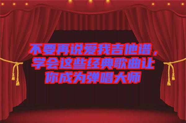 不要再說(shuō)愛(ài)我吉他譜，學(xué)會(huì)這些經(jīng)典歌曲讓你成為彈唱大師
