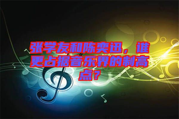 張學(xué)友和陳奕迅，誰更占據(jù)音樂界的制高點？