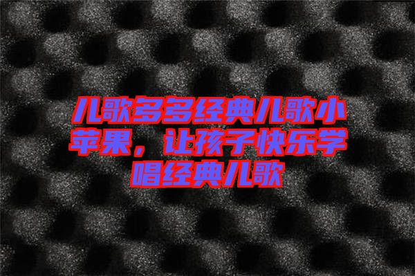 兒歌多多經(jīng)典兒歌小蘋果，讓孩子快樂學(xué)唱經(jīng)典兒歌