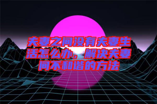 夫妻之間沒有夫妻生活怎么辦，解決夫妻間不和諧的方法