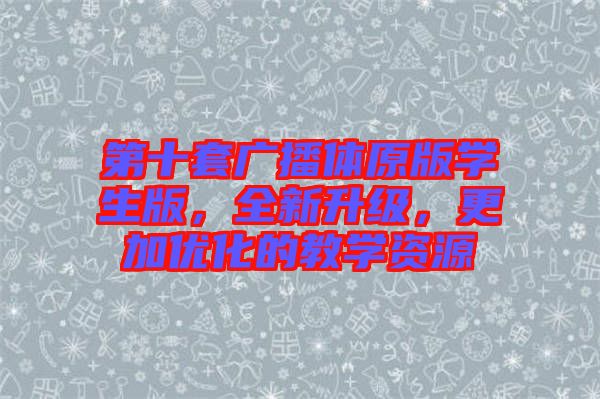 第十套廣播體原版學(xué)生版，全新升級，更加優(yōu)化的教學(xué)資源