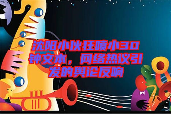 沈陽小伙狂噴小30鐘文本，網(wǎng)絡熱議引發(fā)的輿論反響