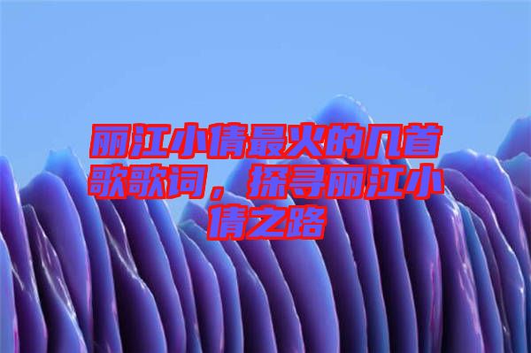 麗江小倩最火的幾首歌歌詞，探尋麗江小倩之路