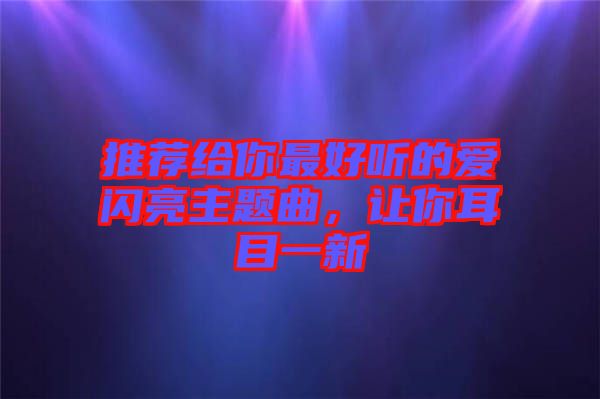 推薦給你最好聽的愛閃亮主題曲，讓你耳目一新