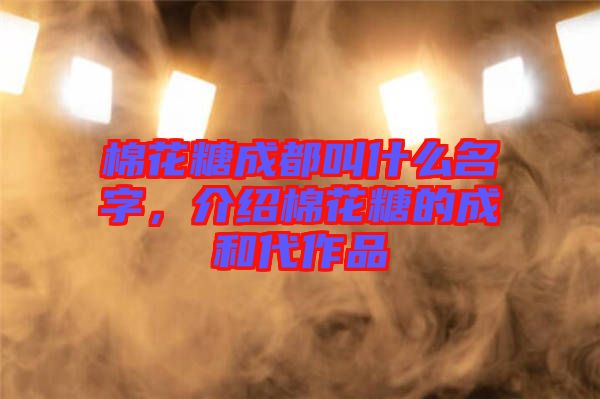 棉花糖成都叫什么名字，介紹棉花糖的成和代作品