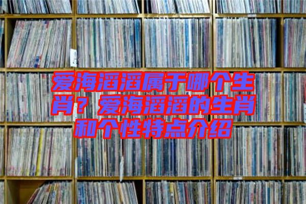 愛海滔滔屬于哪個(gè)生肖？愛海滔滔的生肖和個(gè)性特點(diǎn)介紹