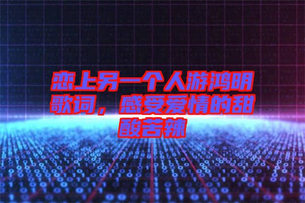 戀上另一個(gè)人游鴻明歌詞，感受愛(ài)情的甜酸苦辣