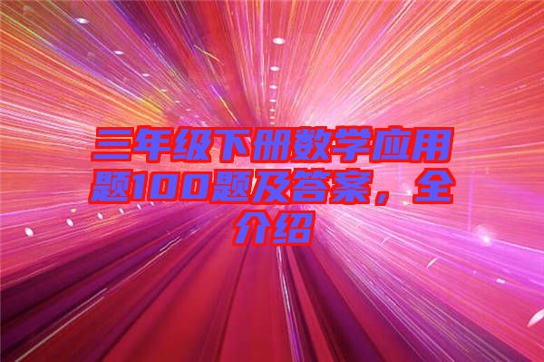 三年級(jí)下冊(cè)數(shù)學(xué)應(yīng)用題100題及答案，全介紹