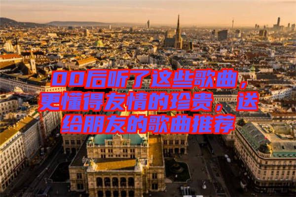 00后聽了這些歌曲，更懂得友情的珍貴，送給朋友的歌曲推薦