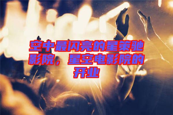 空中最閃亮的星策馳影院，星空電影院的開業(yè)