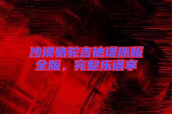 沙漠駱駝吉他譜原版全版，完整樂譜享