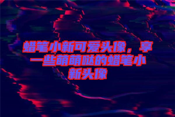 蠟筆小新可愛頭像，享一些萌萌噠的蠟筆小新頭像