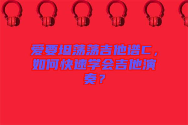 愛要坦蕩蕩吉他譜C，如何快速學(xué)會吉他演奏？