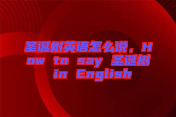圣誕樹英語怎么說，How to say 圣誕樹 in English