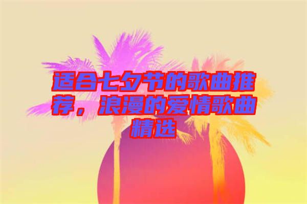 適合七夕節(jié)的歌曲推薦，浪漫的愛情歌曲精選