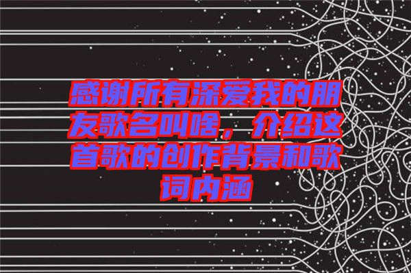 感謝所有深愛(ài)我的朋友歌名叫啥，介紹這首歌的創(chuàng)作背景和歌詞內(nèi)涵
