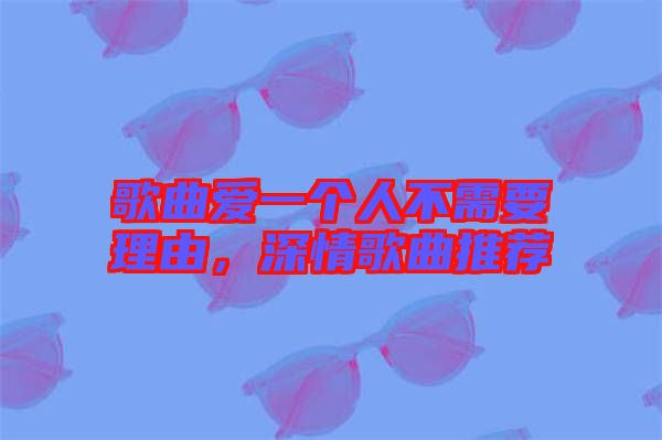 歌曲愛一個人不需要理由，深情歌曲推薦