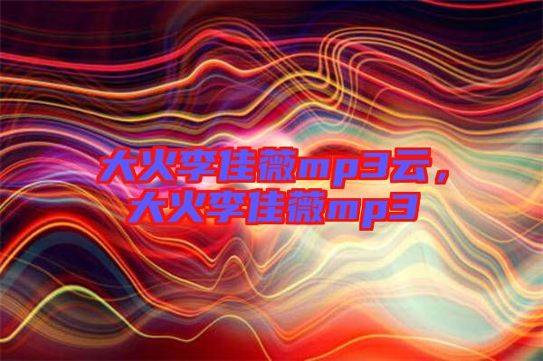 大火李佳薇mp3云，大火李佳薇mp3