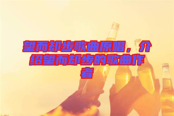 望而卻步歌曲原唱，介紹望而卻步的歌曲作者