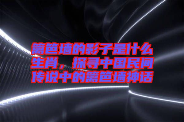 籬笆墻的影子是什么生肖，探尋中國民間傳說中的籬笆墻神話