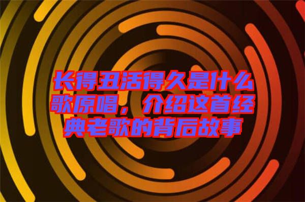 長得丑活得久是什么歌原唱，介紹這首經(jīng)典老歌的背后故事