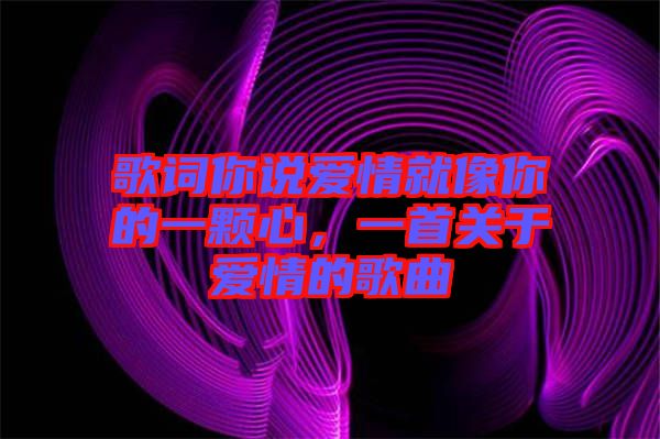 歌詞你說愛情就像你的一顆心，一首關(guān)于愛情的歌曲