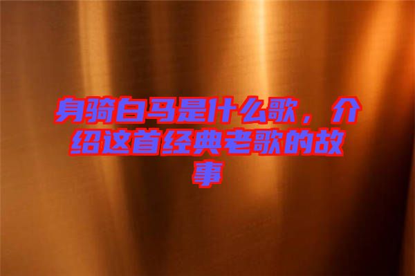 身騎白馬是什么歌，介紹這首經(jīng)典老歌的故事
