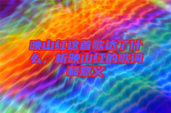 映山紅這首歌達了什么，析映山紅的歌詞和意義