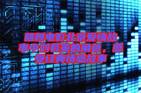 回顧電影北京愛情故事中劉若英的角色，感受經(jīng)典情感故事