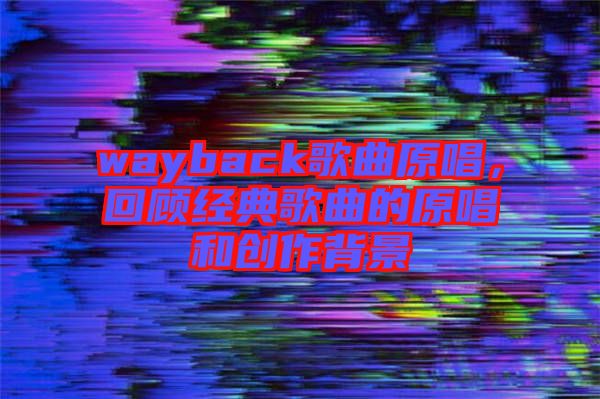 wayback歌曲原唱，回顧經(jīng)典歌曲的原唱和創(chuàng)作背景