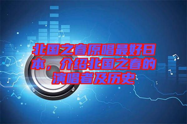 北國之春原唱最好日本，介紹北國之春的演唱者及歷史