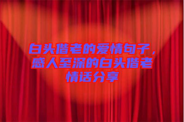 白頭偕老的愛(ài)情句子，感人至深的白頭偕老情話分享